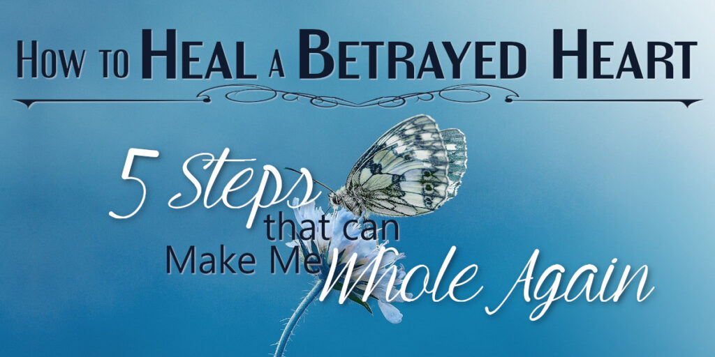How to Heal a Betrayed Heart - 5 Steps that can Make Me Whole Again