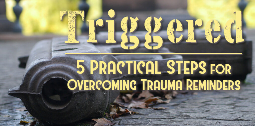 Triggered - 5 Practical Steps for Overcoming Trauma Reminders