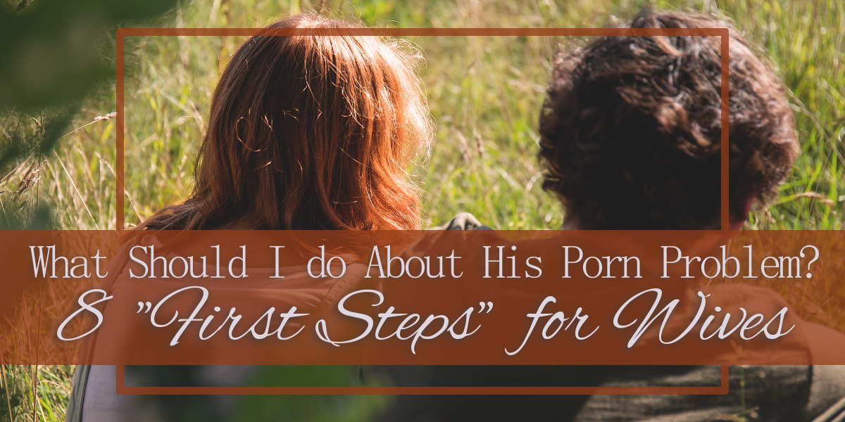 What Should I Do About His Porn Problem - 8 First Steps for Wives