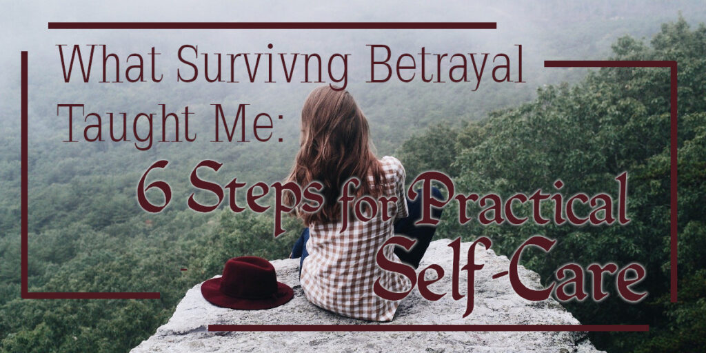 What Surviving Betrayal Taught Me - 6 Steps for Practical Self-Care
