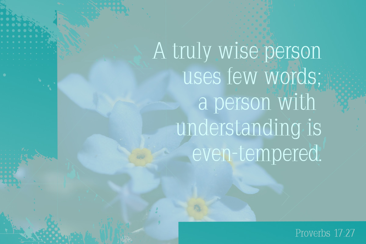 A truly wise person uses few words; a person with understanding is even-tempered. Proverbs 17:27
