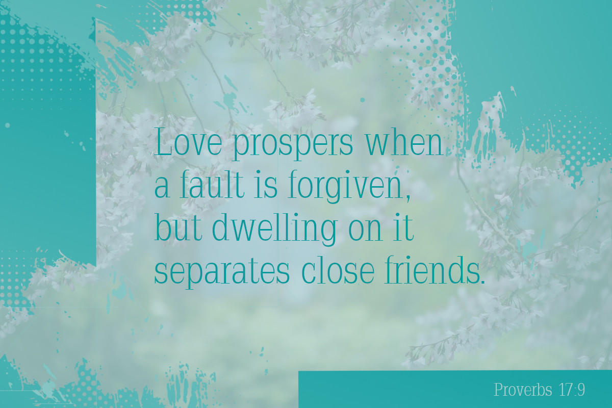 Love prospers when a fault is forgiven, but dwelling on it separates close friends. Proverbs 17:9