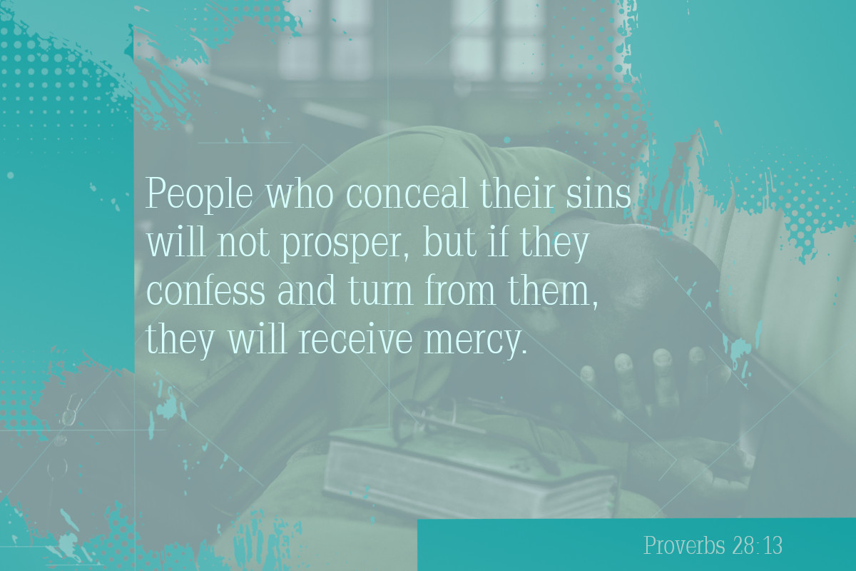 People who conceal their sins will not prosper, but if they confess and turn from them, they will receive mercy. Proverbs 28:13