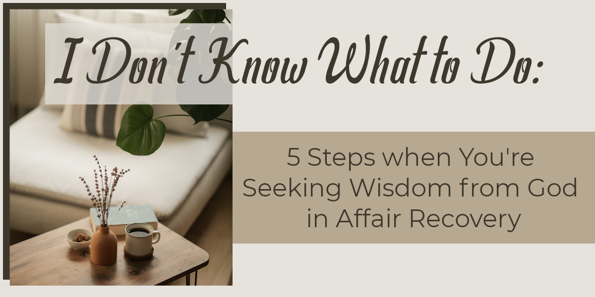 I Don't Know What to Do - 5 Steps When You're Seeking Wisdom from God in Affair Recovery