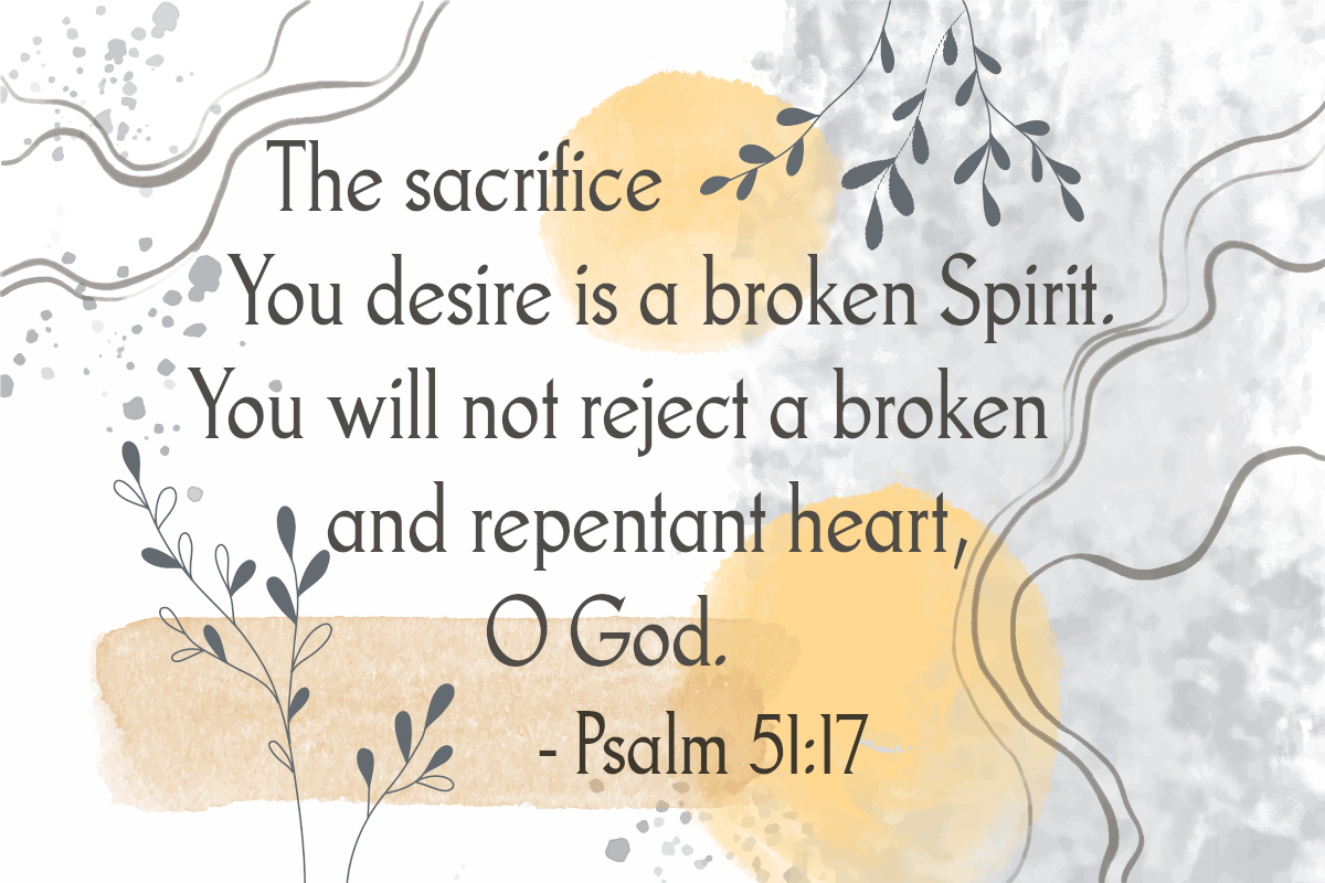 The sacrifice you desire is a broken spirit. 
You will not reject a broken and repentant heart, O God. Psalm 51:17